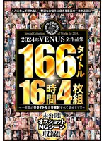 2024年VENUS全作品集 166タイトル16時間4枚組〜一年間の全タイトル&全発射すべて見せます!!〜